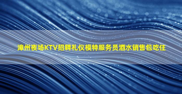 漳州夜场KTV招聘礼仪模特服务员酒水销售包吃住